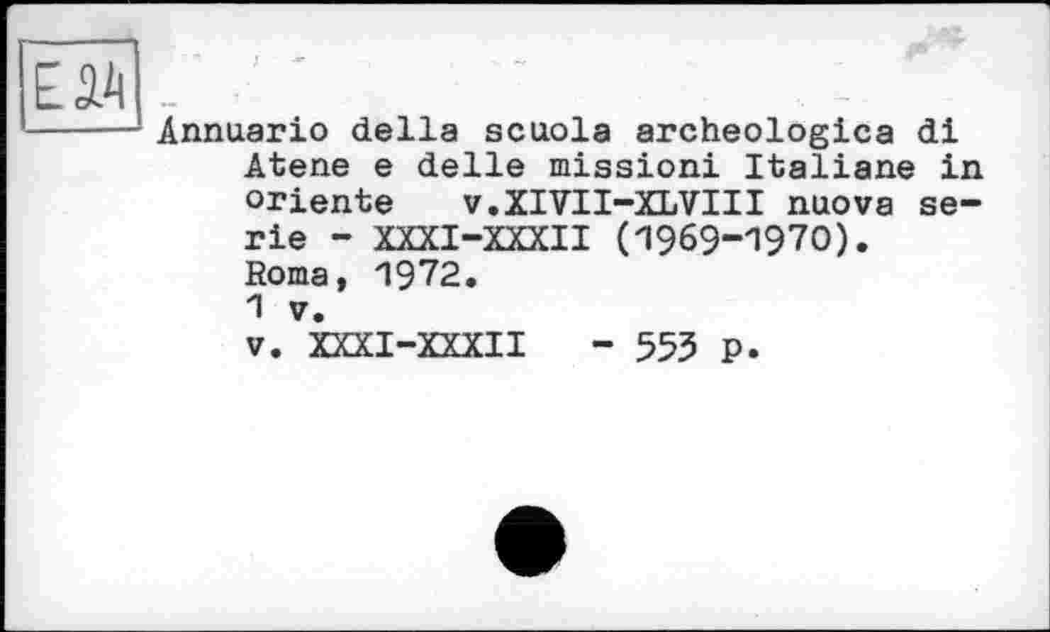 ﻿Annuario della scuola archeologica di Atene e delie mission! Italiane in oriente	v.XIVTI—XLVIII nuova se-
rie - XXXI-XXXII (1969-1970). Roma, 1972.
1 V.
V. XXXI-XXXII - 553 P»